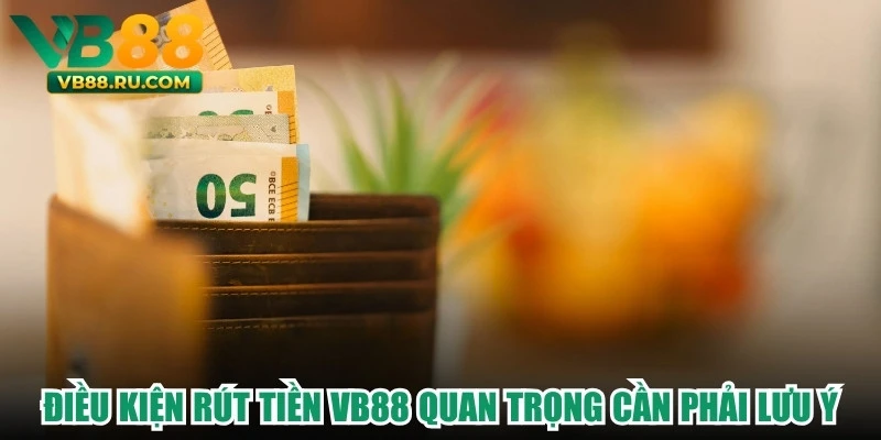 Điều kiện rút tiền VB88 quan trọng cần phải lưu ý