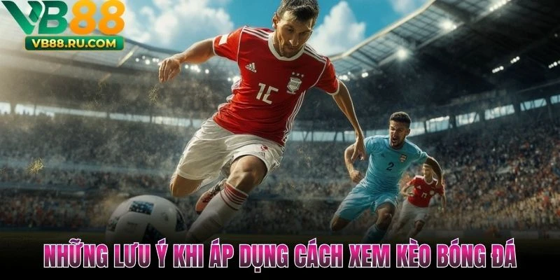 Những lưu ý khi áp dụng cách xem kèo bóng đá