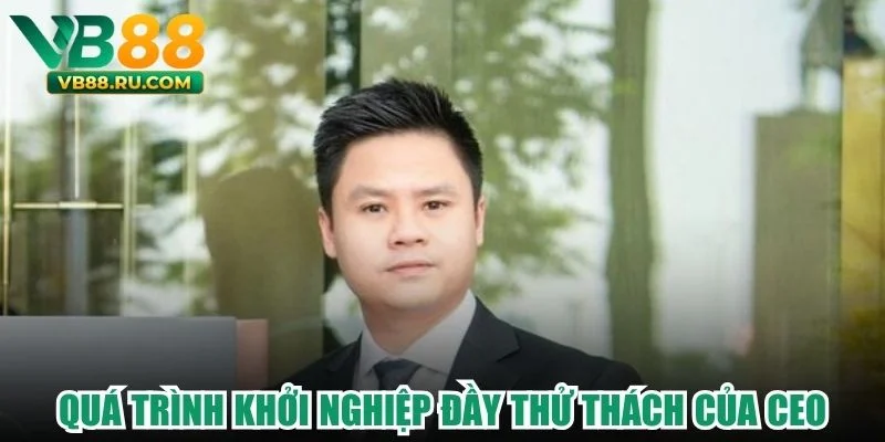 Quá trình khởi nghiệp đầy thử thách của CEO