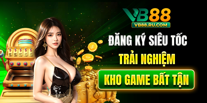 Đăng ký siêu tốc, trải nghiệm kho game bất tận