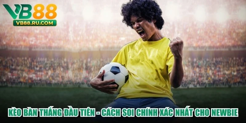 Kèo Bàn Thắng Đầu Tiên - Cách Soi Chính Xác Nhất Cho Newbie