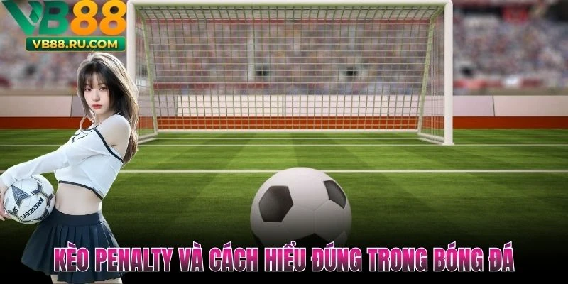 Kèo Penalty Và Cách Hiểu Đúng Trong Bóng Đá