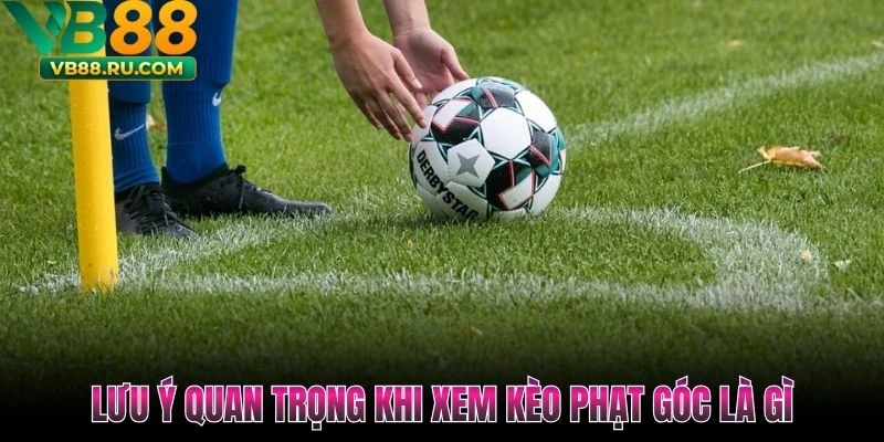 Lưu ý quan trọng khi xem kèo phạt góc là gì