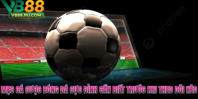 Mẹo Cá Cược Bóng Đá Cực Đỉnh Cần Biết Trước Khi Theo Dõi Kèo